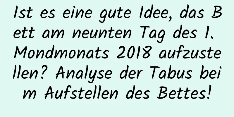 Ist es eine gute Idee, das Bett am neunten Tag des 1. Mondmonats 2018 aufzustellen? Analyse der Tabus beim Aufstellen des Bettes!