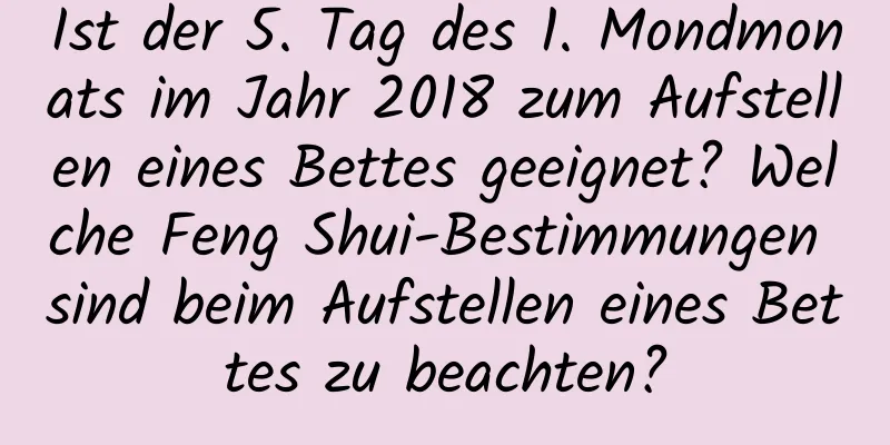 Ist der 5. Tag des 1. Mondmonats im Jahr 2018 zum Aufstellen eines Bettes geeignet? Welche Feng Shui-Bestimmungen sind beim Aufstellen eines Bettes zu beachten?