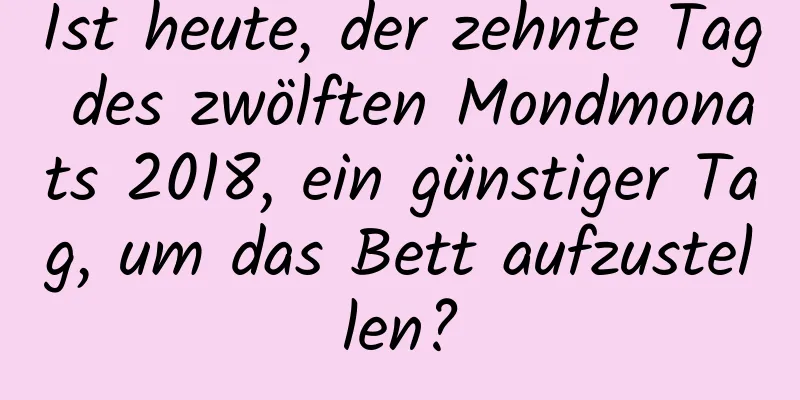 Ist heute, der zehnte Tag des zwölften Mondmonats 2018, ein günstiger Tag, um das Bett aufzustellen?