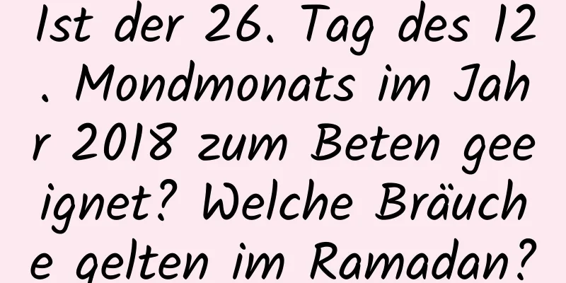 Ist der 26. Tag des 12. Mondmonats im Jahr 2018 zum Beten geeignet? Welche Bräuche gelten im Ramadan?