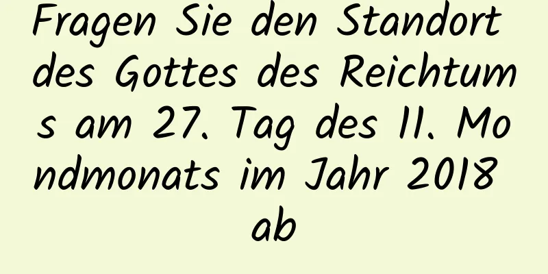 Fragen Sie den Standort des Gottes des Reichtums am 27. Tag des 11. Mondmonats im Jahr 2018 ab