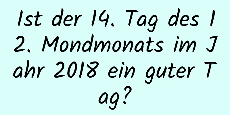 Ist der 14. Tag des 12. Mondmonats im Jahr 2018 ein guter Tag?