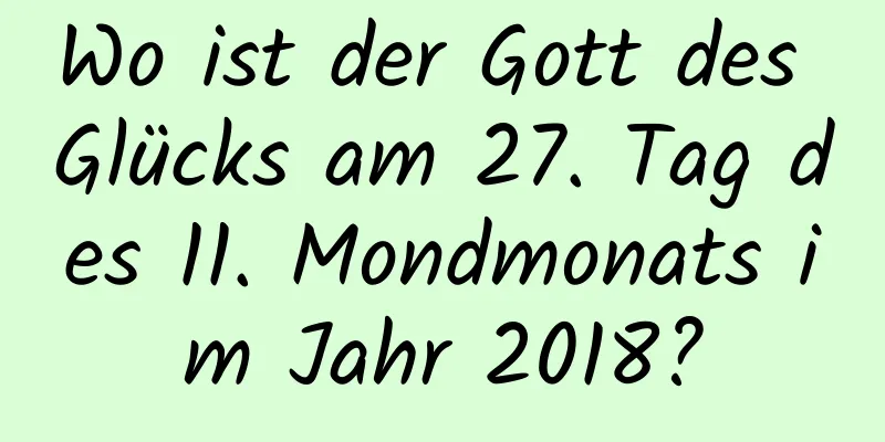 Wo ist der Gott des Glücks am 27. Tag des 11. Mondmonats im Jahr 2018?