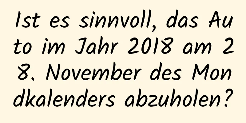 Ist es sinnvoll, das Auto im Jahr 2018 am 28. November des Mondkalenders abzuholen?