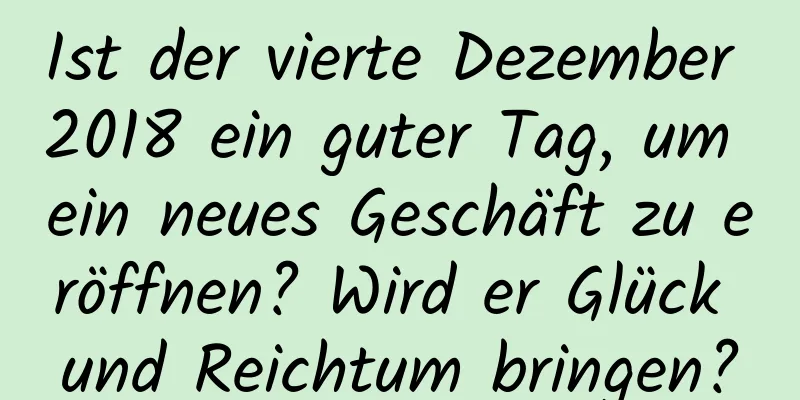 Ist der vierte Dezember 2018 ein guter Tag, um ein neues Geschäft zu eröffnen? Wird er Glück und Reichtum bringen?