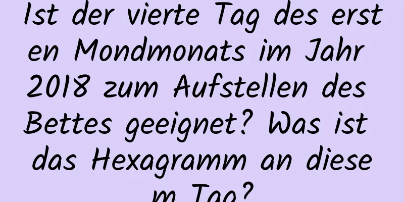 Ist der vierte Tag des ersten Mondmonats im Jahr 2018 zum Aufstellen des Bettes geeignet? Was ist das Hexagramm an diesem Tag?