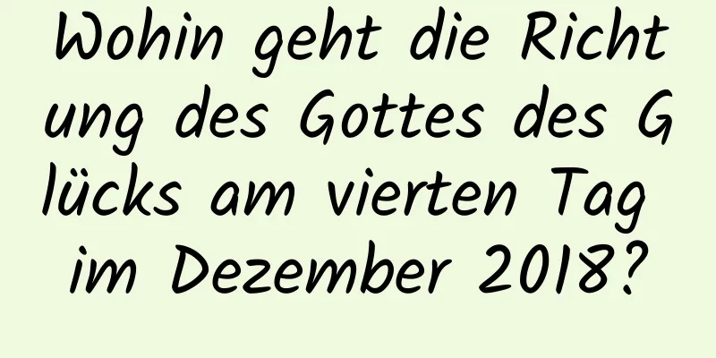 Wohin geht die Richtung des Gottes des Glücks am vierten Tag im Dezember 2018?