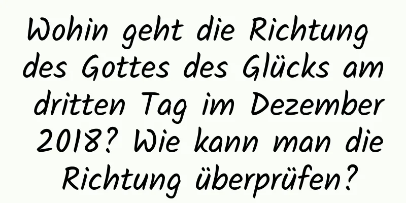 Wohin geht die Richtung des Gottes des Glücks am dritten Tag im Dezember 2018? Wie kann man die Richtung überprüfen?