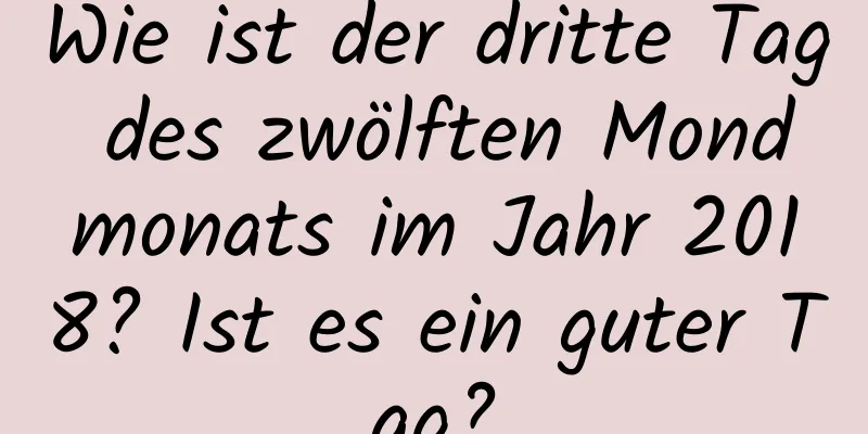 Wie ist der dritte Tag des zwölften Mondmonats im Jahr 2018? Ist es ein guter Tag?