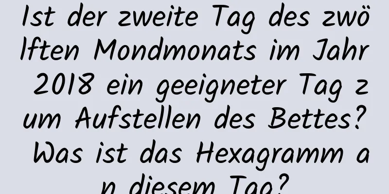 Ist der zweite Tag des zwölften Mondmonats im Jahr 2018 ein geeigneter Tag zum Aufstellen des Bettes? Was ist das Hexagramm an diesem Tag?