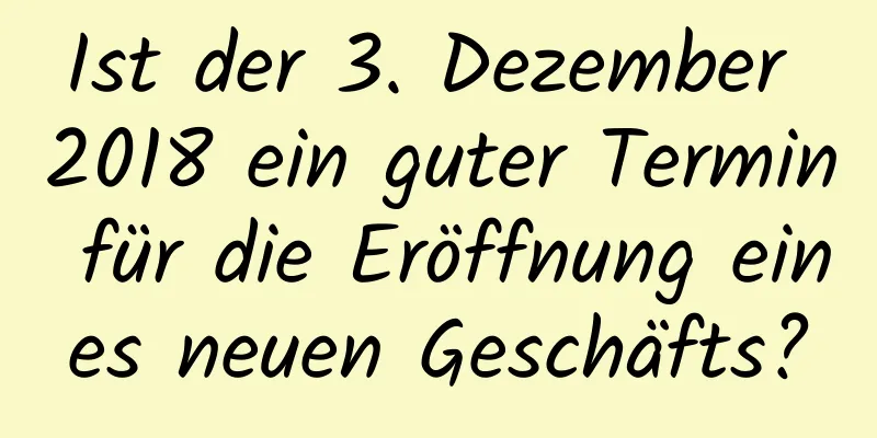 Ist der 3. Dezember 2018 ein guter Termin für die Eröffnung eines neuen Geschäfts?