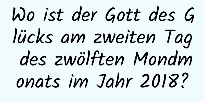 Wo ist der Gott des Glücks am zweiten Tag des zwölften Mondmonats im Jahr 2018?