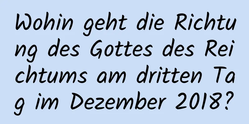 Wohin geht die Richtung des Gottes des Reichtums am dritten Tag im Dezember 2018?