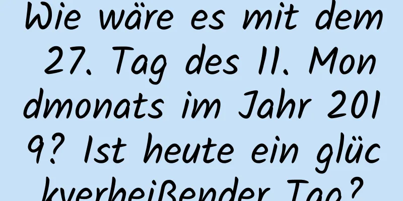 Wie wäre es mit dem 27. Tag des 11. Mondmonats im Jahr 2019? Ist heute ein glückverheißender Tag?