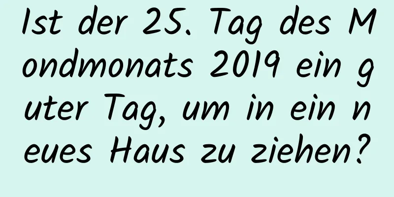 Ist der 25. Tag des Mondmonats 2019 ein guter Tag, um in ein neues Haus zu ziehen?