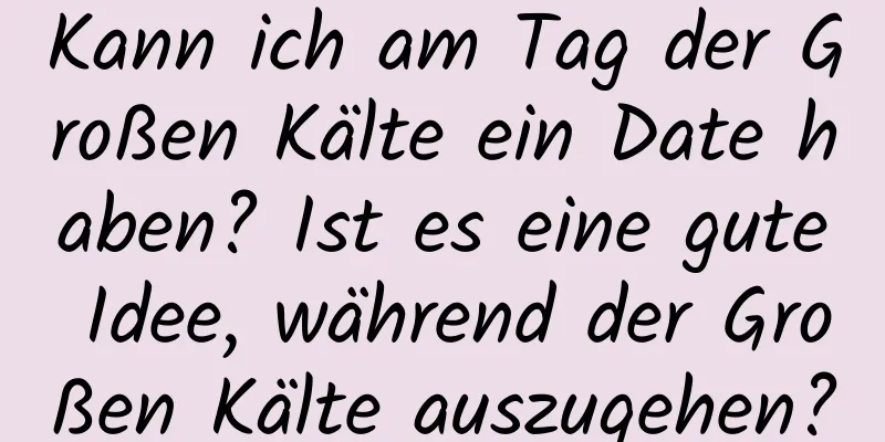 Kann ich am Tag der Großen Kälte ein Date haben? Ist es eine gute Idee, während der Großen Kälte auszugehen?