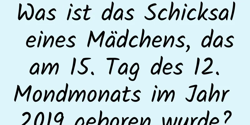 Was ist das Schicksal eines Mädchens, das am 15. Tag des 12. Mondmonats im Jahr 2019 geboren wurde?