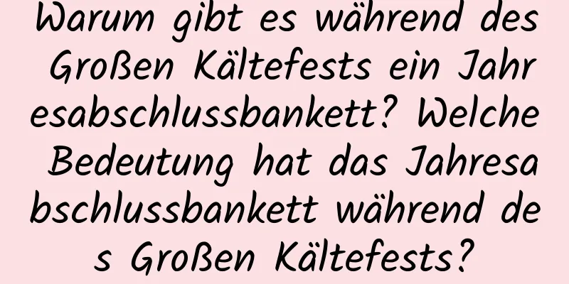 Warum gibt es während des Großen Kältefests ein Jahresabschlussbankett? Welche Bedeutung hat das Jahresabschlussbankett während des Großen Kältefests?