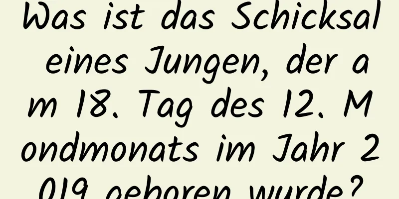 Was ist das Schicksal eines Jungen, der am 18. Tag des 12. Mondmonats im Jahr 2019 geboren wurde?