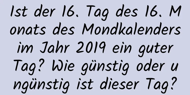 Ist der 16. Tag des 16. Monats des Mondkalenders im Jahr 2019 ein guter Tag? Wie günstig oder ungünstig ist dieser Tag?