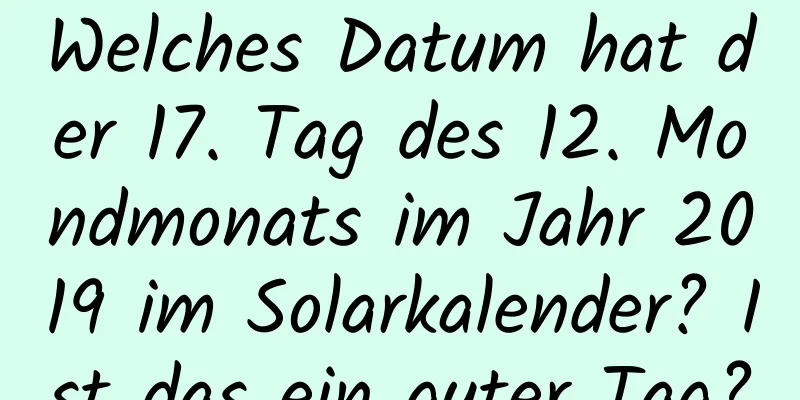 Welches Datum hat der 17. Tag des 12. Mondmonats im Jahr 2019 im Solarkalender? Ist das ein guter Tag?