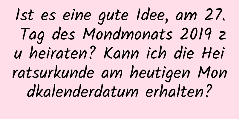 Ist es eine gute Idee, am 27. Tag des Mondmonats 2019 zu heiraten? Kann ich die Heiratsurkunde am heutigen Mondkalenderdatum erhalten?