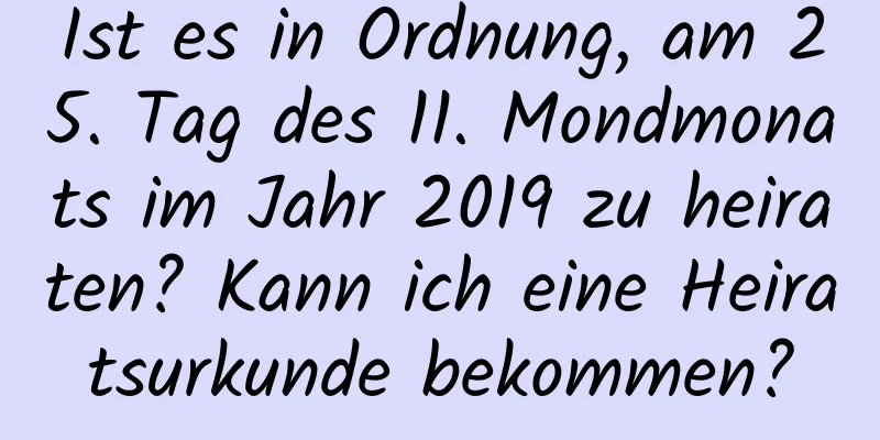 Ist es in Ordnung, am 25. Tag des 11. Mondmonats im Jahr 2019 zu heiraten? Kann ich eine Heiratsurkunde bekommen?