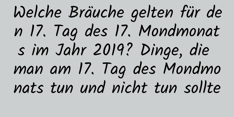 Welche Bräuche gelten für den 17. Tag des 17. Mondmonats im Jahr 2019? Dinge, die man am 17. Tag des Mondmonats tun und nicht tun sollte