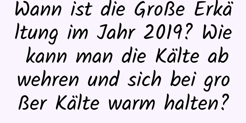 Wann ist die Große Erkältung im Jahr 2019? Wie kann man die Kälte abwehren und sich bei großer Kälte warm halten?