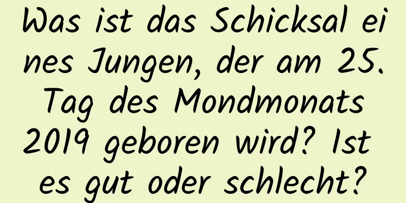 Was ist das Schicksal eines Jungen, der am 25. Tag des Mondmonats 2019 geboren wird? Ist es gut oder schlecht?