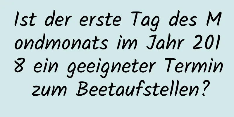 Ist der erste Tag des Mondmonats im Jahr 2018 ein geeigneter Termin zum Beetaufstellen?