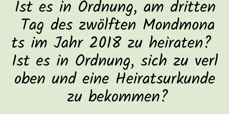 Ist es in Ordnung, am dritten Tag des zwölften Mondmonats im Jahr 2018 zu heiraten? Ist es in Ordnung, sich zu verloben und eine Heiratsurkunde zu bekommen?