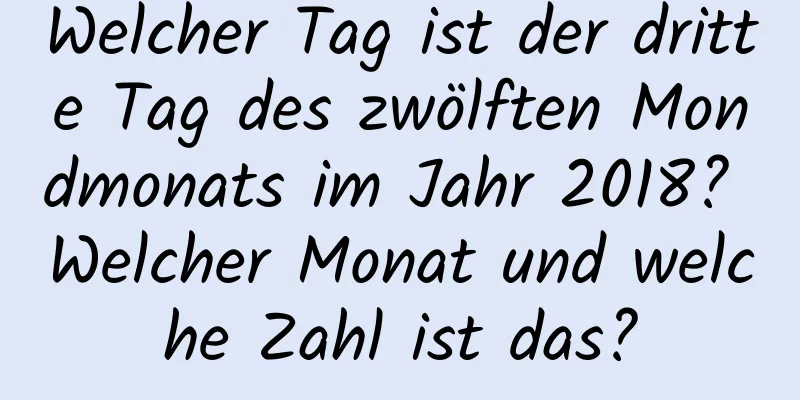 Welcher Tag ist der dritte Tag des zwölften Mondmonats im Jahr 2018? Welcher Monat und welche Zahl ist das?