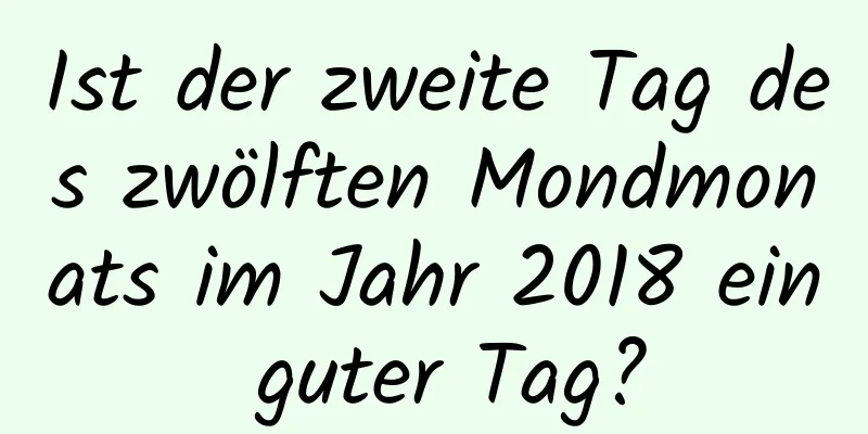 Ist der zweite Tag des zwölften Mondmonats im Jahr 2018 ein guter Tag?