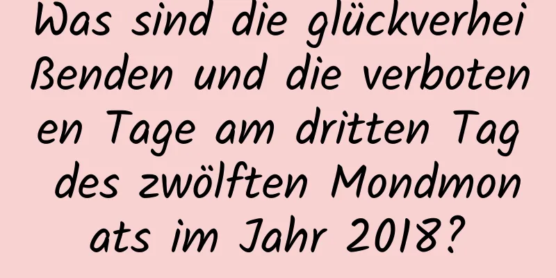 Was sind die glückverheißenden und die verbotenen Tage am dritten Tag des zwölften Mondmonats im Jahr 2018?