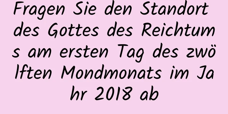 Fragen Sie den Standort des Gottes des Reichtums am ersten Tag des zwölften Mondmonats im Jahr 2018 ab