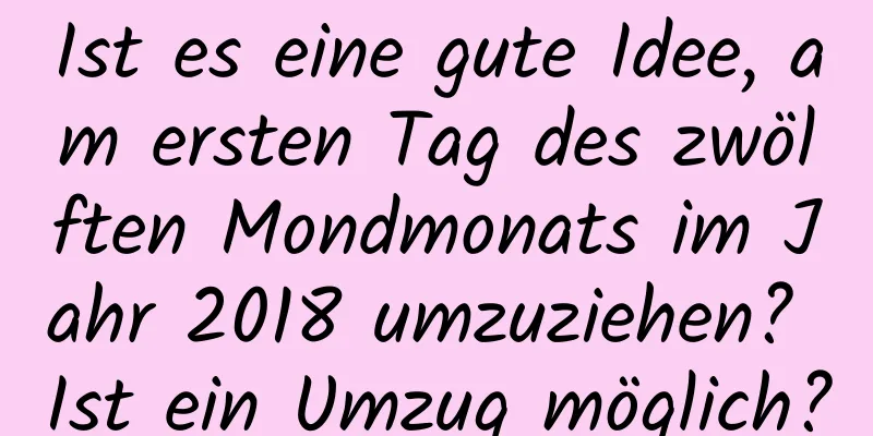 Ist es eine gute Idee, am ersten Tag des zwölften Mondmonats im Jahr 2018 umzuziehen? Ist ein Umzug möglich?