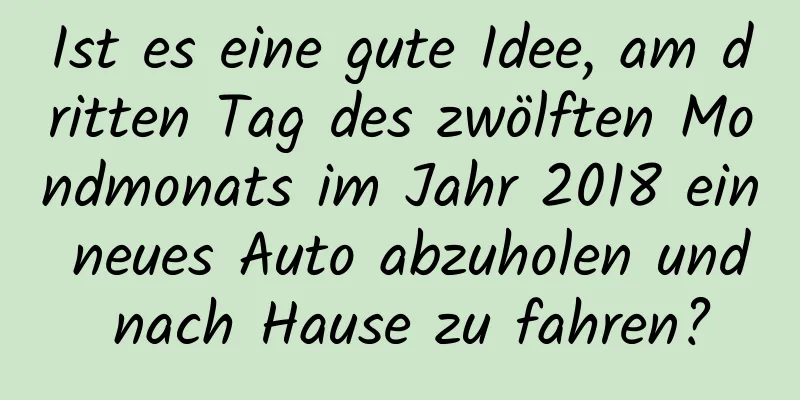 Ist es eine gute Idee, am dritten Tag des zwölften Mondmonats im Jahr 2018 ein neues Auto abzuholen und nach Hause zu fahren?