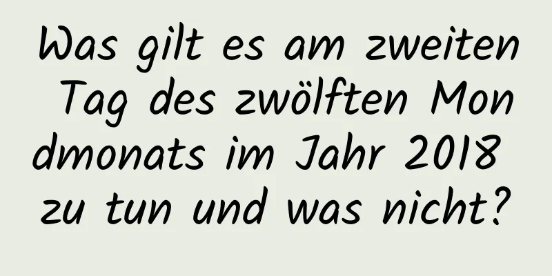 Was gilt es am zweiten Tag des zwölften Mondmonats im Jahr 2018 zu tun und was nicht?