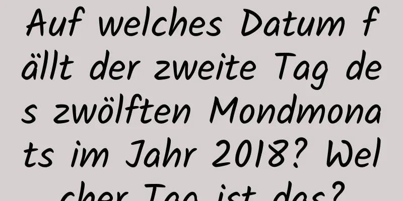 Auf welches Datum fällt der zweite Tag des zwölften Mondmonats im Jahr 2018? Welcher Tag ist das?