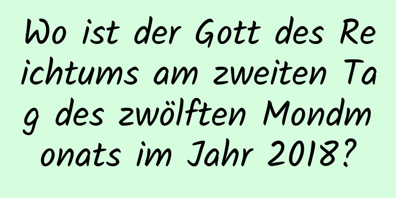 Wo ist der Gott des Reichtums am zweiten Tag des zwölften Mondmonats im Jahr 2018?