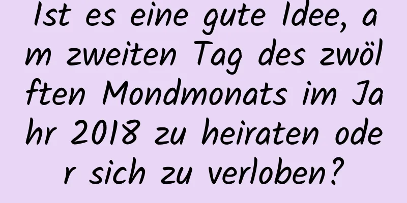 Ist es eine gute Idee, am zweiten Tag des zwölften Mondmonats im Jahr 2018 zu heiraten oder sich zu verloben?