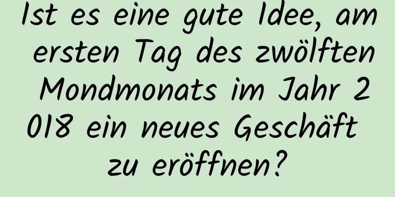 Ist es eine gute Idee, am ersten Tag des zwölften Mondmonats im Jahr 2018 ein neues Geschäft zu eröffnen?