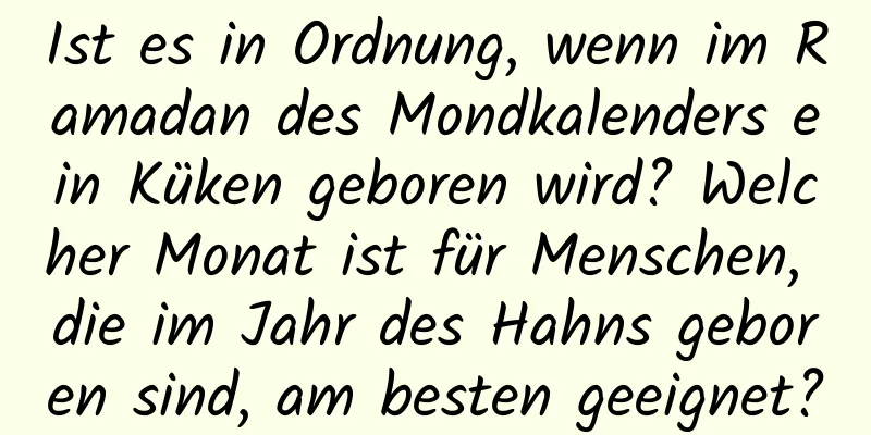 Ist es in Ordnung, wenn im Ramadan des Mondkalenders ein Küken geboren wird? Welcher Monat ist für Menschen, die im Jahr des Hahns geboren sind, am besten geeignet?