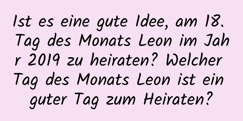 Ist es eine gute Idee, am 18. Tag des Monats Leon im Jahr 2019 zu heiraten? Welcher Tag des Monats Leon ist ein guter Tag zum Heiraten?