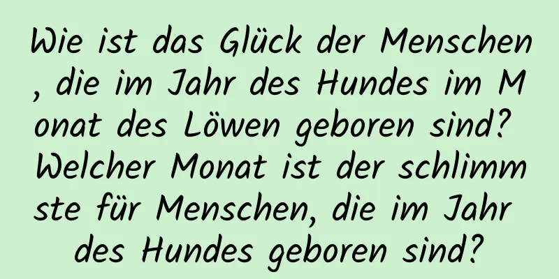 Wie ist das Glück der Menschen, die im Jahr des Hundes im Monat des Löwen geboren sind? Welcher Monat ist der schlimmste für Menschen, die im Jahr des Hundes geboren sind?