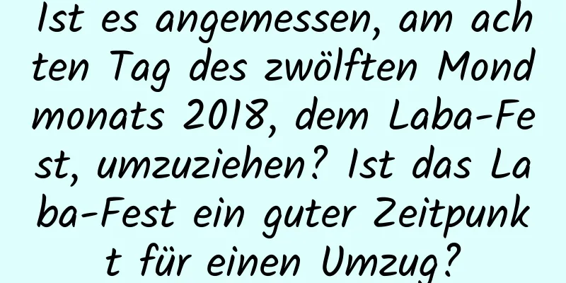 Ist es angemessen, am achten Tag des zwölften Mondmonats 2018, dem Laba-Fest, umzuziehen? Ist das Laba-Fest ein guter Zeitpunkt für einen Umzug?