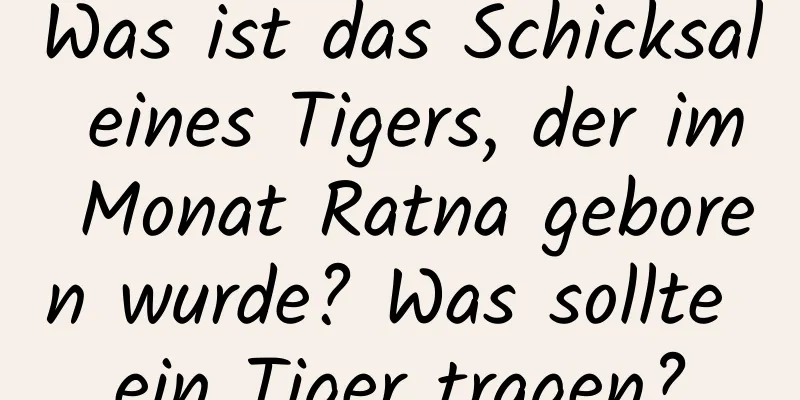 Was ist das Schicksal eines Tigers, der im Monat Ratna geboren wurde? Was sollte ein Tiger tragen?