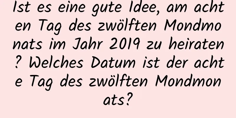 Ist es eine gute Idee, am achten Tag des zwölften Mondmonats im Jahr 2019 zu heiraten? Welches Datum ist der achte Tag des zwölften Mondmonats?