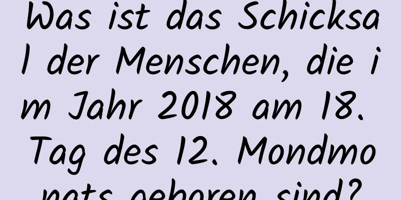 Was ist das Schicksal der Menschen, die im Jahr 2018 am 18. Tag des 12. Mondmonats geboren sind?